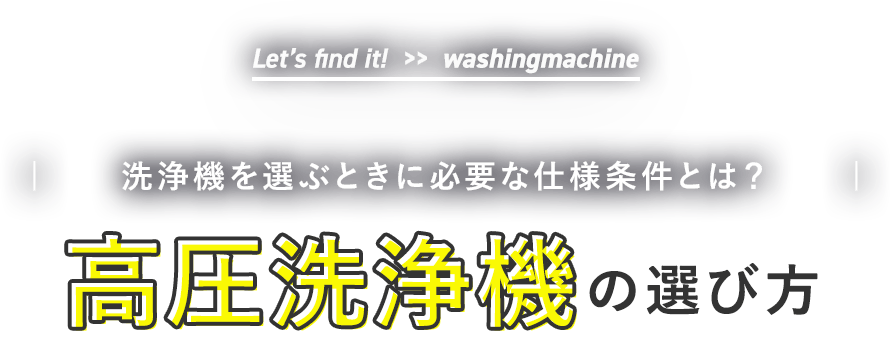 Let’s find it!  >>  washingmachine| やりたいことにあった高圧洗浄機で、快適な作業を！ |高圧洗浄機の選び方